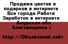 Продажа цветов и подарков в интернете - Все города Работа » Заработок в интернете   . Амурская обл.,Благовещенск г.